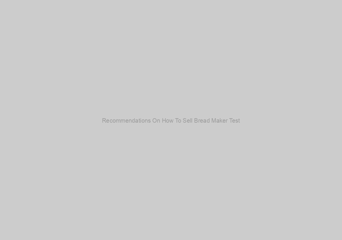 Recommendations On How To Sell Bread Maker Test